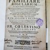 Familiare regularium in duas partes distributum : Quarum prima Regulam, & Testamentum B. Patris Francisci, Constitutiones Apostolicas publicès legendas, aliasque nonnullas; altera complurium Absolutionum, & Benedictionum probatas formulas comprehendit