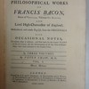 The philosophical works of Francis Bacon, Baron of Verulam, Viscount St. Albans, and Lord High Chancellor of England, methodized, and made English, from the originals, with occasional notes, to explain what is obscure; and shew how far the several plans of the author, for the advancement of all the parts of knowledge, have been executed to the present time. In three volumes.