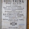 Instructio decima, succinctam doctrinarum asceticarum summam comprehendens... quam... ex libris a se editis excerpsit... R. P. Tobias Lohner..