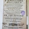 Familiare regularium in duas partes distributum : Quarum prima Regulam, & Testamentum B. Patris Francisci, Constitutiones Apostolicas publicès legendas, aliasque nonnullas; altera complurium Absolutionum, & Benedictionum probatas formulas comprehendit